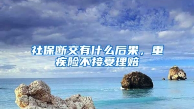 社保斷交有什么后果，重疾險(xiǎn)不接受理賠