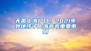 無(wú)需上海戶口！2021年外地孩子上海高考重要申明