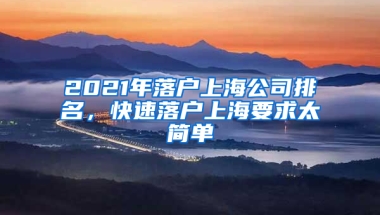 2021年落戶上海公司排名，快速落戶上海要求太簡(jiǎn)單