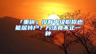 「重磅」沒(méi)有中級(jí)職稱也能居轉(zhuǎn)戶？方法竟不止一種