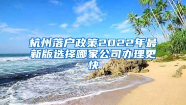 杭州落戶政策2022年最新版選擇哪家公司辦理更快