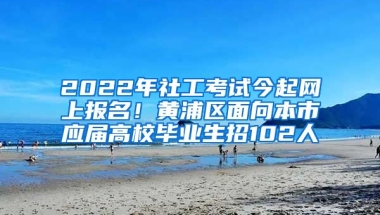 2022年社工考試今起網(wǎng)上報(bào)名！黃浦區(qū)面向本市應(yīng)屆高校畢業(yè)生招102人