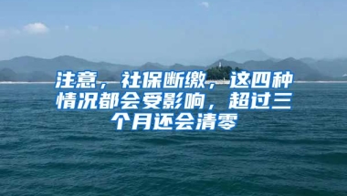 注意，社保斷繳，這四種情況都會(huì)受影響，超過三個(gè)月還會(huì)清零