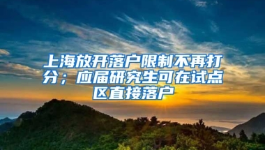 上海放開落戶限制不再打分；應屆研究生可在試點區(qū)直接落戶