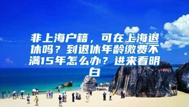 非上海戶籍，可在上海退休嗎？到退休年齡繳費不滿15年怎么辦？進來看明白→