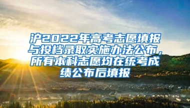 滬2022年高考志愿填報與投檔錄取實施辦法公布，所有本科志愿均在統(tǒng)考成績公布后填報