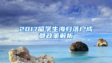 2017留學(xué)生海歸落戶成都政策解析