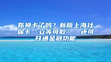 你換卡了嗎？新版上海社?？ā傲⒌瓤扇　保€可開通金融功能