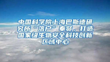 中國科學(xué)院上海巴斯德研究所“落戶”奉賢，打造國家級(jí)生物安全科技創(chuàng)新區(qū)域中心