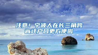 注意！寧波人在長(zhǎng)三角跨省遷戶口更方便啦