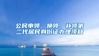 公民申領(lǐng)、換領(lǐng)、補領(lǐng)第二代居民身份證辦理須知