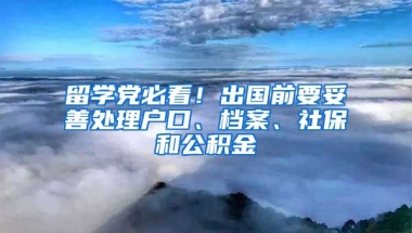 留學(xué)黨必看！出國(guó)前要妥善處理戶口、檔案、社保和公積金