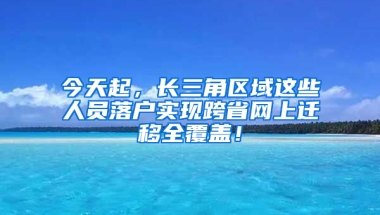 今天起，長(zhǎng)三角區(qū)域這些人員落戶實(shí)現(xiàn)跨省網(wǎng)上遷移全覆蓋！