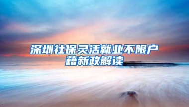 深圳社保靈活就業(yè)不限戶藉新政解讀