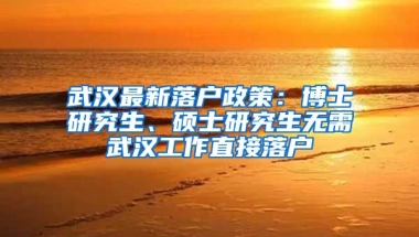 武漢最新落戶政策：博士研究生、碩士研究生無需武漢工作直接落戶