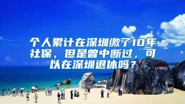 個人累計在深圳繳了10年社保，但是曾中斷過，可以在深圳退休嗎？