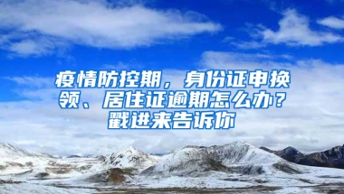 疫情防控期，身份證申換領(lǐng)、居住證逾期怎么辦？戳進來告訴你→