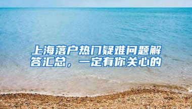 上海落戶熱門疑難問題解答匯總，一定有你關(guān)心的