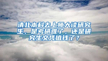 清北本科去上師大讀研究生，是考研難了，還是研究生文憑值錢了？