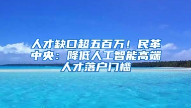 人才缺口超五百萬！民革中央：降低人工智能高端人才落戶門檻