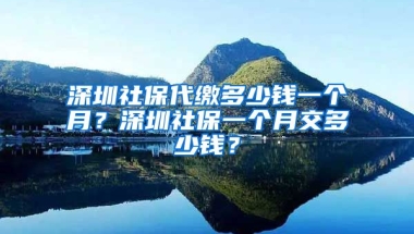 深圳社保代繳多少錢一個(gè)月？深圳社保一個(gè)月交多少錢？