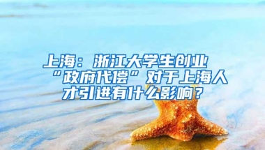 上海：浙江大學生創(chuàng)業(yè)“政府代償”對于上海人才引進有什么影響？