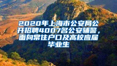 2020年上海市公安局公開招聘4007名公安輔警，面向常住戶口及高校應(yīng)屆畢業(yè)生