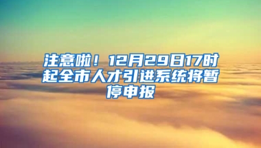 注意啦！12月29日17時起全市人才引進(jìn)系統(tǒng)將暫停申報