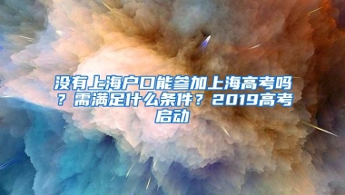 沒(méi)有上海戶口能參加上海高考嗎？需滿足什么條件？2019高考啟動(dòng)