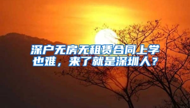 深戶無房無租賃合同上學(xué)也難，來了就是深圳人？