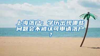 上海落戶：學歷出現(xiàn)哪些問題會不被認可申請落戶？