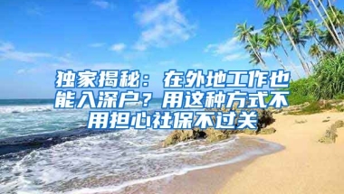 獨(dú)家揭秘：在外地工作也能入深戶？用這種方式不用擔(dān)心社保不過關(guān)