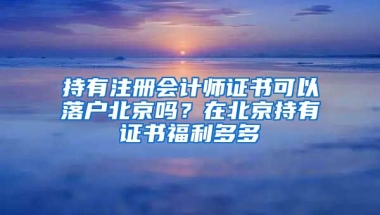 持有注冊(cè)會(huì)計(jì)師證書(shū)可以落戶(hù)北京嗎？在北京持有證書(shū)福利多多