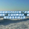 深圳舉行2022年“才市暖陽”公益招聘活動，應屆畢業(yè)生專場上線