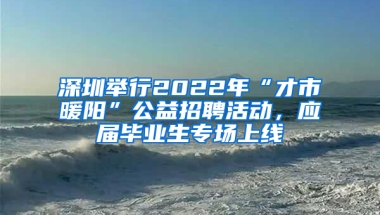 深圳舉行2022年“才市暖陽(yáng)”公益招聘活動(dòng)，應(yīng)屆畢業(yè)生專(zhuān)場(chǎng)上線