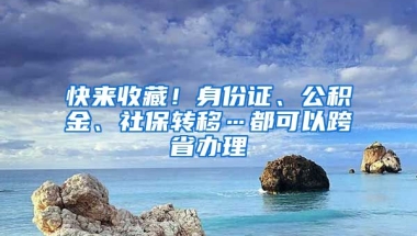 快來收藏！身份證、公積金、社保轉(zhuǎn)移…都可以跨省辦理