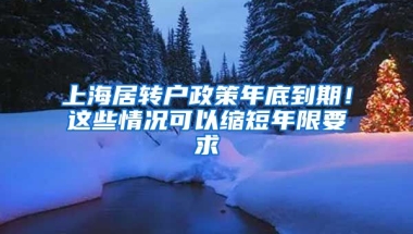 上海居轉(zhuǎn)戶政策年底到期！這些情況可以縮短年限要求