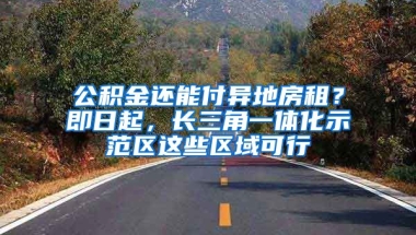 公積金還能付異地房租？即日起，長(zhǎng)三角一體化示范區(qū)這些區(qū)域可行