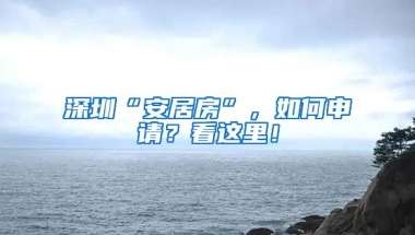 深圳“安居房”，如何申請？看這里！