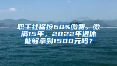 職工社保按60%繳費(fèi)，繳滿15年，2022年退休能夠拿到1500元嗎？