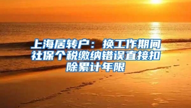 上海居轉(zhuǎn)戶：換工作期間社保個稅繳納錯誤直接扣除累計年限