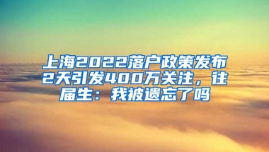 上海2022落戶政策發(fā)布2天引發(fā)400萬關注，往屆生：我被遺忘了嗎