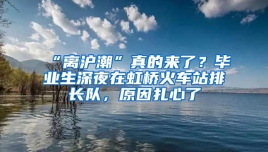 “離滬潮”真的來了？畢業(yè)生深夜在虹橋火車站排長隊(duì)，原因扎心了