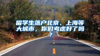 留學(xué)生落戶北京、上海等大城市，你們考慮好了嗎？