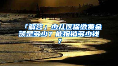 「解答」少兒醫(yī)保繳費金額是多少？能報銷多少錢？