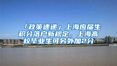 「政策速遞」上海應屆生積分落戶新規(guī)定，上海高校畢業(yè)生可另外加2分