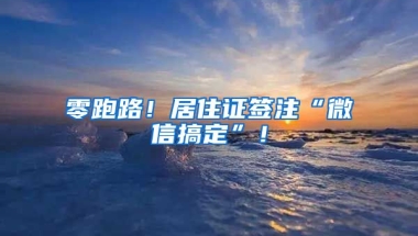 零跑路！居住證簽注“微信搞定”！