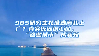 985研究生扎堆逃離北上廣？真實(shí)原因很心酸，“這些城市”成新寵