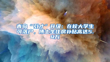 青島“引才”升級：在校大學(xué)生可落戶，博士生住房補貼高達5.4萬