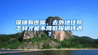 深圳有醫(yī)保，去外地住院怎樣才能不降低報銷待遇？